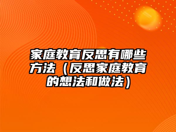 家庭教育反思有哪些方法（反思家庭教育的想法和做法）