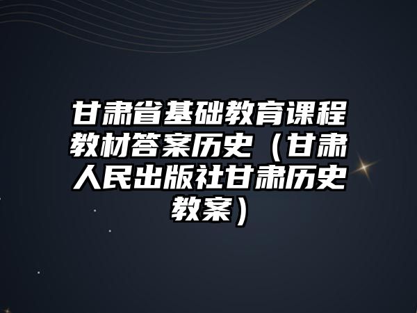 甘肅省基礎(chǔ)教育課程教材答案歷史（甘肅人民出版社甘肅歷史教案）