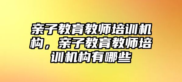 親子教育教師培訓(xùn)機(jī)構(gòu)，親子教育教師培訓(xùn)機(jī)構(gòu)有哪些