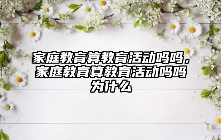 家庭教育算教育活動嗎嗎，家庭教育算教育活動嗎嗎為什么