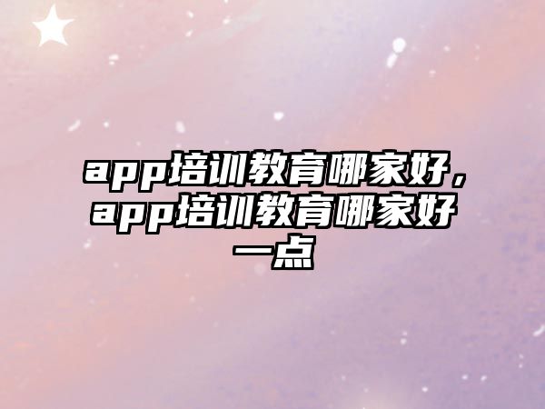 app培訓(xùn)教育哪家好，app培訓(xùn)教育哪家好一點(diǎn)