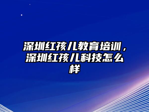 深圳紅孩兒教育培訓(xùn)，深圳紅孩兒科技怎么樣