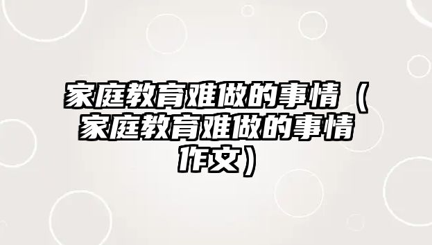 家庭教育難做的事情（家庭教育難做的事情作文）