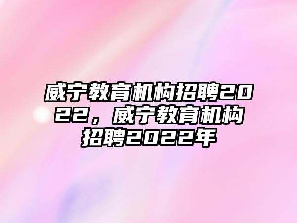 威寧教育機(jī)構(gòu)招聘2022，威寧教育機(jī)構(gòu)招聘2022年