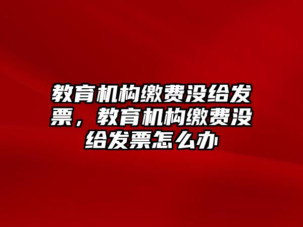 教育機(jī)構(gòu)繳費(fèi)沒給發(fā)票，教育機(jī)構(gòu)繳費(fèi)沒給發(fā)票怎么辦