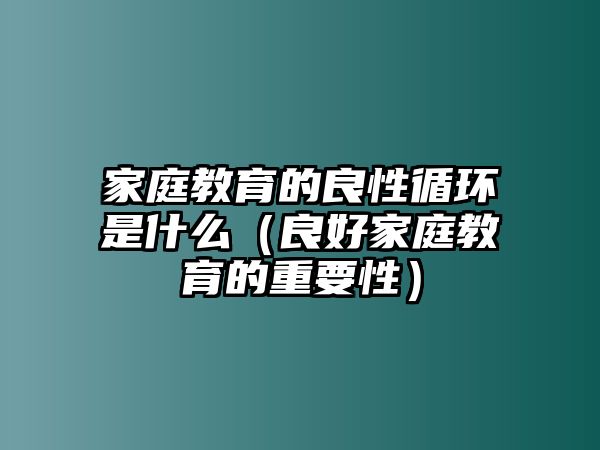 家庭教育的良性循環(huán)是什么（良好家庭教育的重要性）