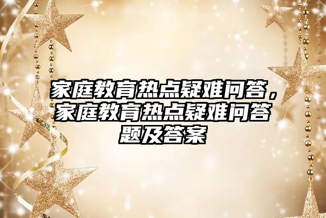 家庭教育熱點疑難問答，家庭教育熱點疑難問答題及答案