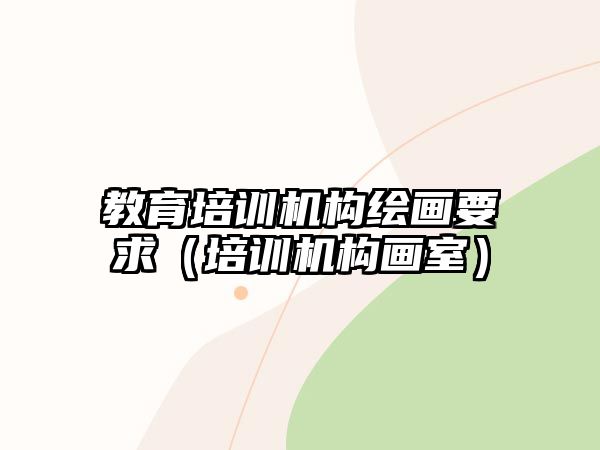 教育培訓(xùn)機(jī)構(gòu)繪畫(huà)要求（培訓(xùn)機(jī)構(gòu)畫(huà)室）