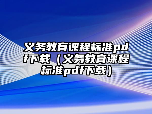 義務(wù)教育課程標(biāo)準(zhǔn)pdf下載（義務(wù)教育課程標(biāo)準(zhǔn)pdf下載）