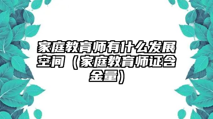 家庭教育師有什么發(fā)展空間（家庭教育師證含金量）