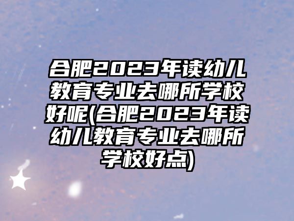 合肥2023年讀幼兒教育專業(yè)去哪所學(xué)校好呢(合肥2023年讀幼兒教育專業(yè)去哪所學(xué)校好點)