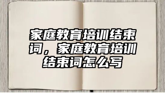 家庭教育培訓(xùn)結(jié)束詞，家庭教育培訓(xùn)結(jié)束詞怎么寫