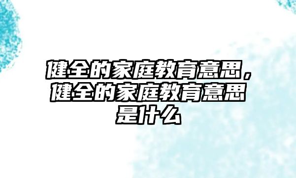 健全的家庭教育意思，健全的家庭教育意思是什么