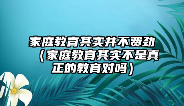 家庭教育其實(shí)并不費(fèi)勁（家庭教育其實(shí)不是真正的教育對嗎）