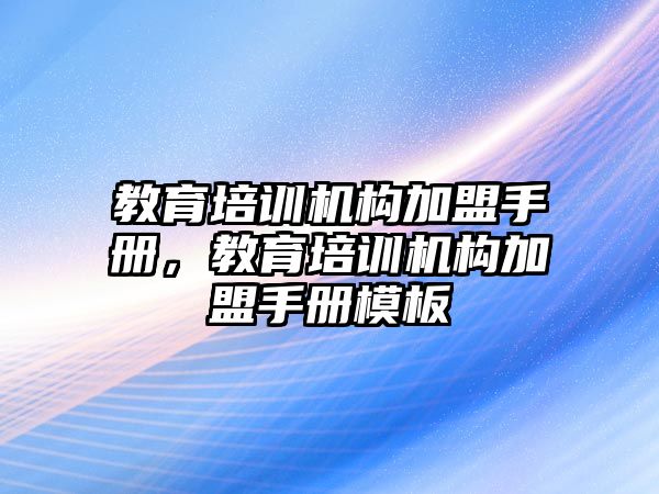 教育培訓(xùn)機(jī)構(gòu)加盟手冊(cè)，教育培訓(xùn)機(jī)構(gòu)加盟手冊(cè)模板