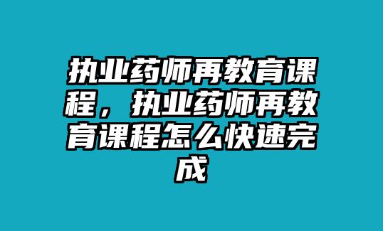 執(zhí)業(yè)藥師再教育課程，執(zhí)業(yè)藥師再教育課程怎么快速完成