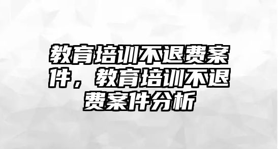 教育培訓(xùn)不退費案件，教育培訓(xùn)不退費案件分析