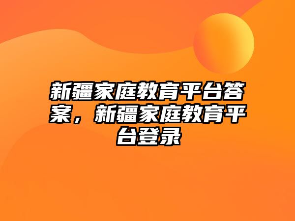 新疆家庭教育平臺答案，新疆家庭教育平臺登錄