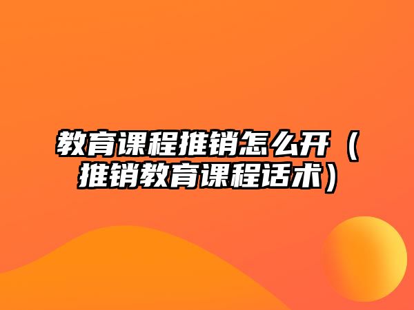 教育課程推銷怎么開（推銷教育課程話術(shù)）