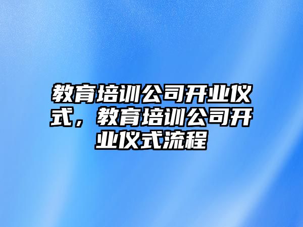 教育培訓(xùn)公司開業(yè)儀式，教育培訓(xùn)公司開業(yè)儀式流程