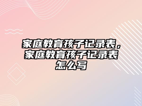 家庭教育孩子記錄表，家庭教育孩子記錄表怎么寫