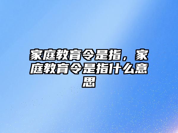 家庭教育令是指，家庭教育令是指什么意思