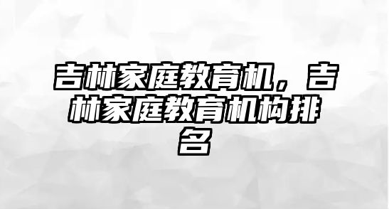 吉林家庭教育機(jī)，吉林家庭教育機(jī)構(gòu)排名