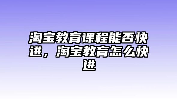 淘寶教育課程能否快進(jìn)，淘寶教育怎么快進(jìn)