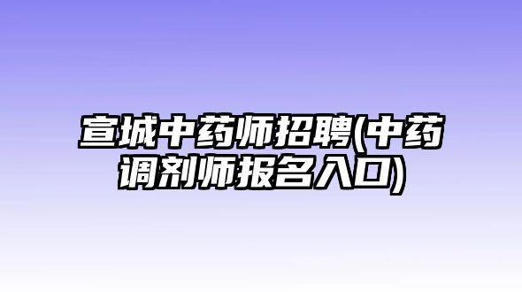 宣城中藥師招聘(中藥調(diào)劑師報(bào)名入口)