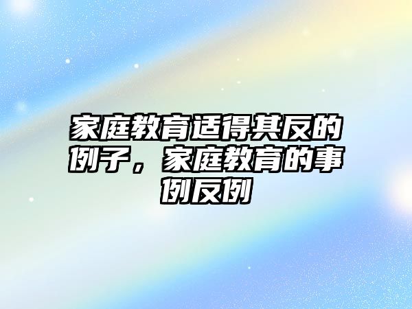 家庭教育適得其反的例子，家庭教育的事例反例