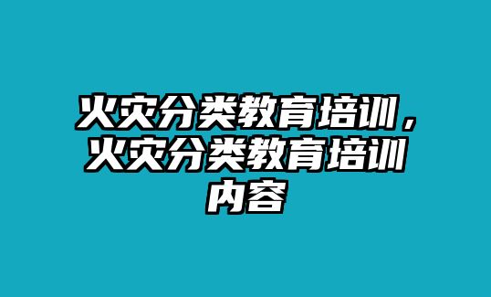 火災(zāi)分類教育培訓(xùn)，火災(zāi)分類教育培訓(xùn)內(nèi)容