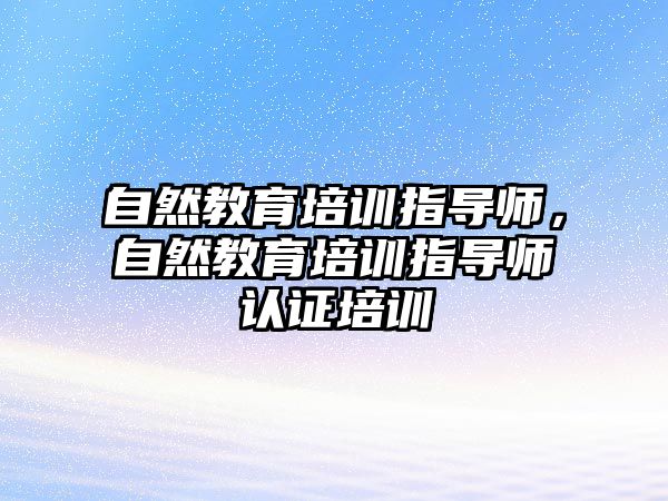 自然教育培訓(xùn)指導(dǎo)師，自然教育培訓(xùn)指導(dǎo)師認(rèn)證培訓(xùn)