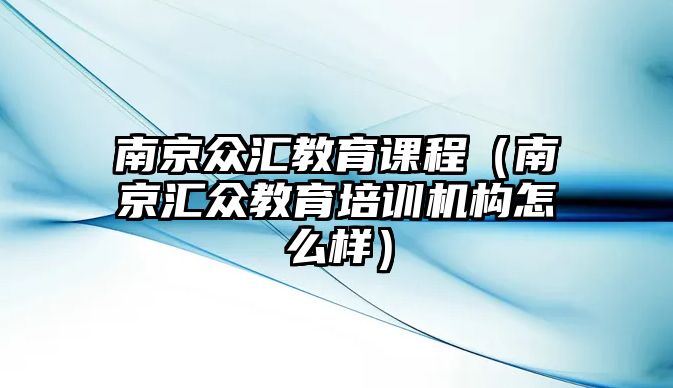 南京眾匯教育課程（南京匯眾教育培訓(xùn)機(jī)構(gòu)怎么樣）