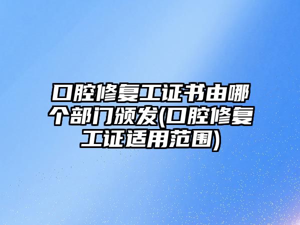 口腔修復(fù)工證書由哪個(gè)部門頒發(fā)(口腔修復(fù)工證適用范圍)