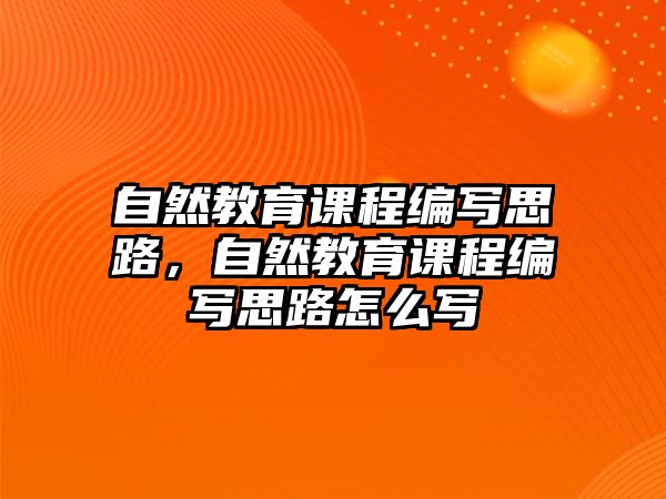 自然教育課程編寫思路，自然教育課程編寫思路怎么寫