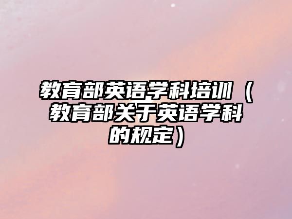 教育部英語學(xué)科培訓(xùn)（教育部關(guān)于英語學(xué)科的規(guī)定）