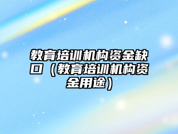 教育培訓(xùn)機(jī)構(gòu)資金缺口（教育培訓(xùn)機(jī)構(gòu)資金用途）