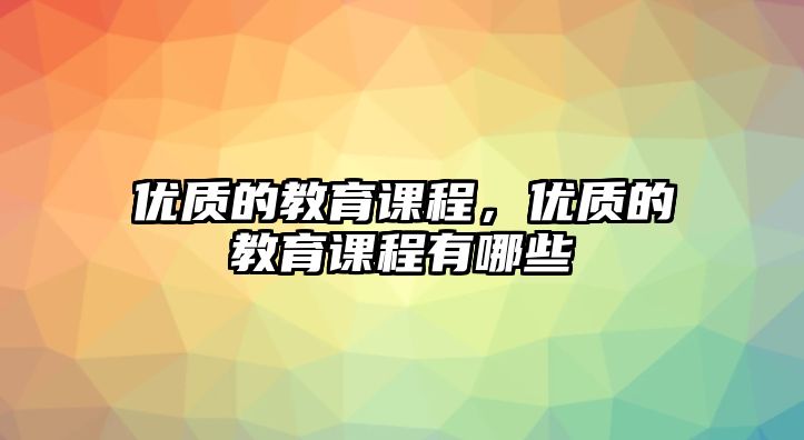 優(yōu)質(zhì)的教育課程，優(yōu)質(zhì)的教育課程有哪些