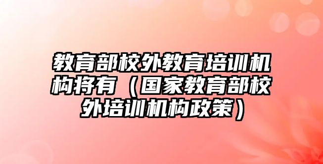 教育部校外教育培訓(xùn)機構(gòu)將有（國家教育部校外培訓(xùn)機構(gòu)政策）