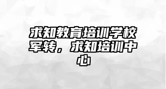 求知教育培訓學校軍轉(zhuǎn)，求知培訓中心