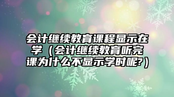 會計繼續(xù)教育課程顯示在學(xué)（會計繼續(xù)教育聽完課為什么不顯示學(xué)時呢?）