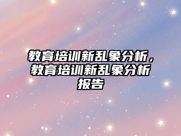 教育培訓新亂象分析，教育培訓新亂象分析報告