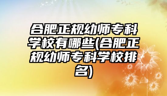 合肥正規(guī)幼師專科學(xué)校有哪些(合肥正規(guī)幼師專科學(xué)校排名)