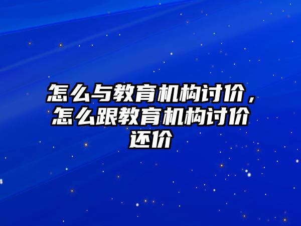 怎么與教育機(jī)構(gòu)討價(jià)，怎么跟教育機(jī)構(gòu)討價(jià)還價(jià)