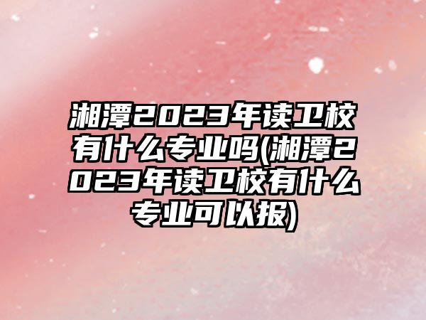 湘潭2023年讀衛(wèi)校有什么專業(yè)嗎(湘潭2023年讀衛(wèi)校有什么專業(yè)可以報)