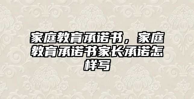 家庭教育承諾書，家庭教育承諾書家長承諾怎樣寫