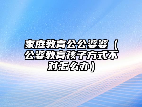 家庭教育公公婆婆（公婆教育孩子方式不對(duì)怎么辦）