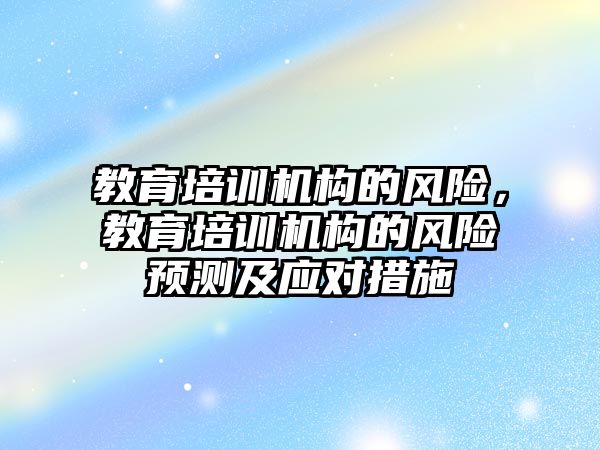 教育培訓機構(gòu)的風險，教育培訓機構(gòu)的風險預(yù)測及應(yīng)對措施