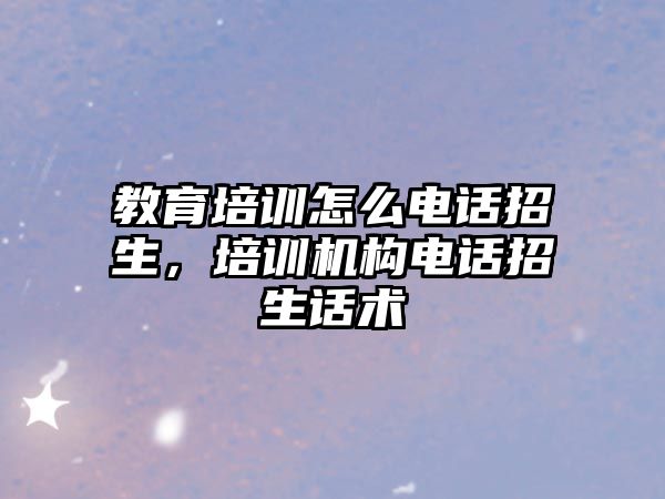 教育培訓(xùn)怎么電話招生，培訓(xùn)機(jī)構(gòu)電話招生話術(shù)