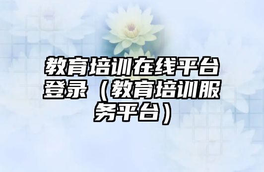 教育培訓(xùn)在線平臺登錄（教育培訓(xùn)服務(wù)平臺）